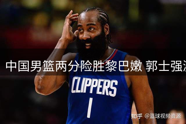 中国男篮两分险胜黎巴嫩 郭士强激情指挥全场