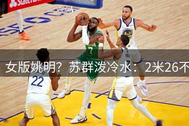 女版姚明？苏群泼冷水：2米26不等于救世主，张子宇还有三大短板